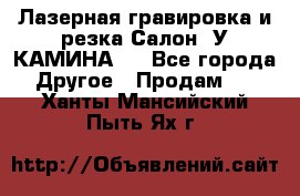 Лазерная гравировка и резка Салон “У КАМИНА“  - Все города Другое » Продам   . Ханты-Мансийский,Пыть-Ях г.